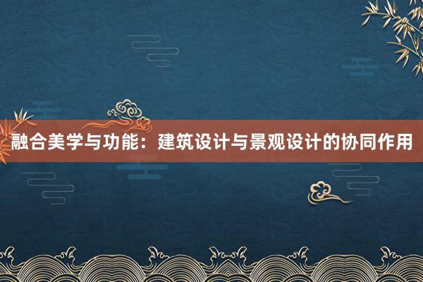 融合美学与功能：建筑设计与景观设计的协同作用